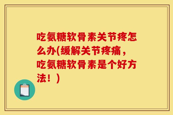 吃氨糖软骨素关节疼怎么办(缓解关节,吃氨糖软骨素是个好方法!) 吃氨糖软骨素关节疼怎么办(缓解关节,吃氨糖软骨素是个好方法!)