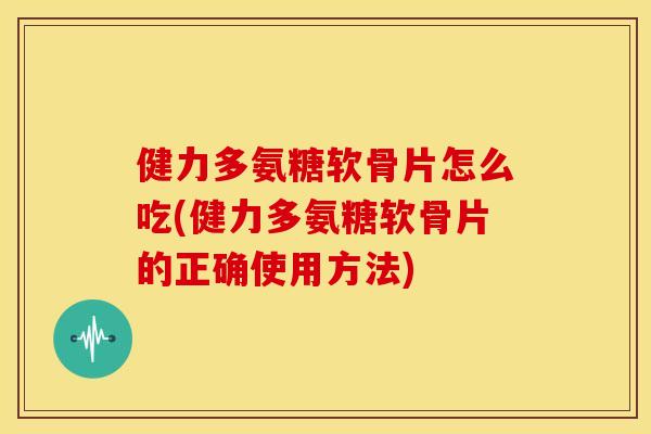 健力多氨糖软骨片怎么吃(健力多氨糖软骨片的正确使用方法) 健力多氨糖软骨片怎么吃(健力多氨糖软骨片的正确使用方法)