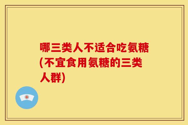 哪三类人不适合吃氨糖(不宜食用氨糖的三类人群)