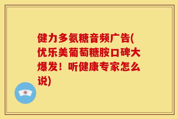 健力多氨糖音频广告(优乐美葡萄糖胺口碑大爆发!听健康专家怎么说) 健力多氨糖音频广告(优乐美葡萄糖胺口碑大爆发!听健康专家怎么说)
