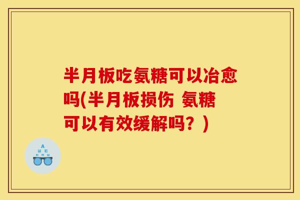 吃氨糖可以冶愈吗(损伤 氨糖可以有效缓解吗?) 吃氨糖可以冶愈吗(损伤 氨糖可以有效缓解吗?)