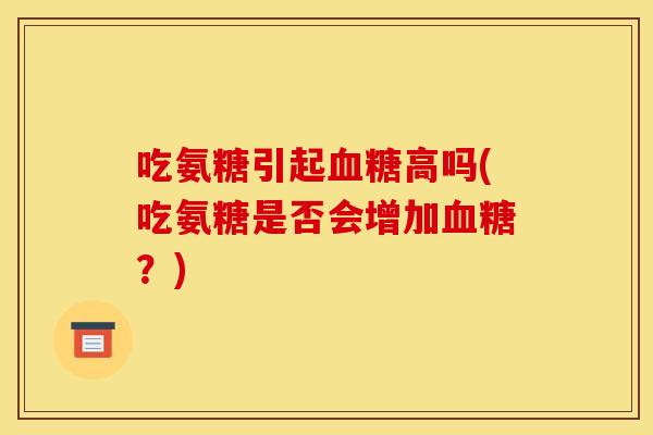 吃氨糖引起血糖高吗(吃氨糖是否会增加血糖？)