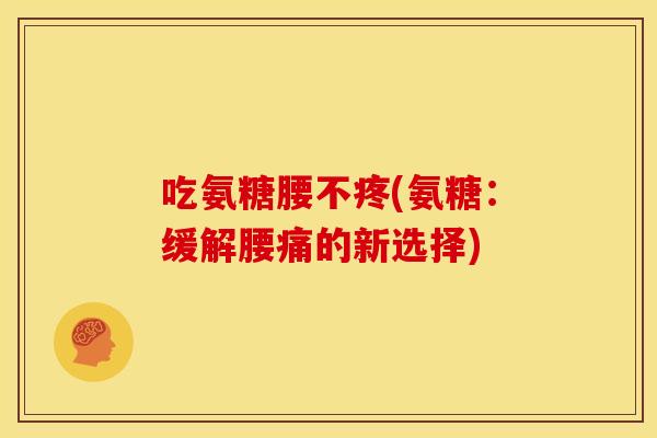 吃氨糖腰不疼(氨糖：缓解腰痛的新选择)