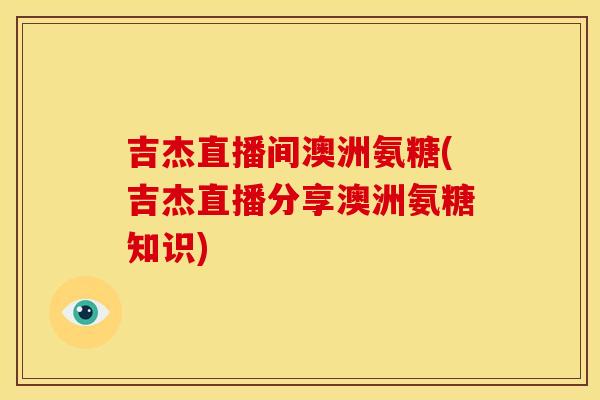 吉杰直播间澳洲氨糖(吉杰直播分享澳洲氨糖知识)