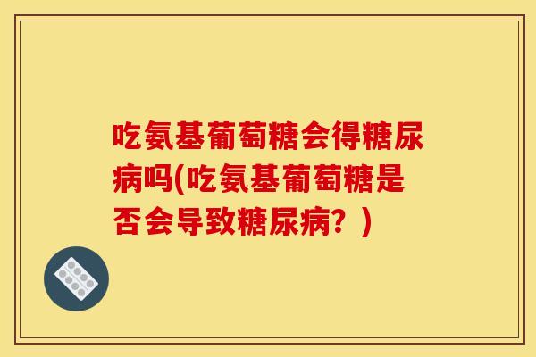 吃氨基葡萄糖会得吗(吃氨基葡萄糖是否会导致?) 吃氨基葡萄糖会得吗(吃氨基葡萄糖是否会导致?)