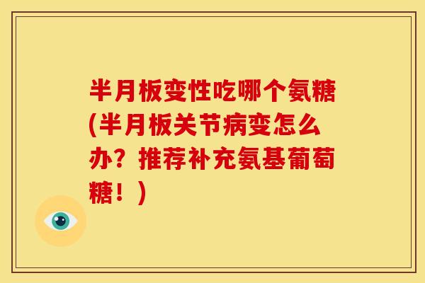 半月板变性吃哪个氨糖(半月板关节病变怎么办？推荐补充氨基葡萄糖！)