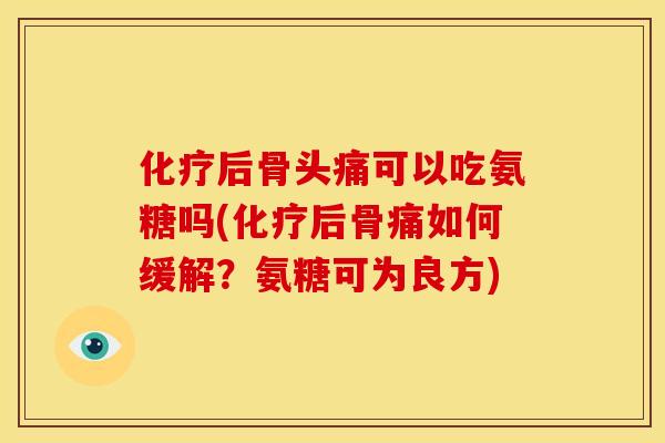 化疗后骨头痛可以吃氨糖吗(化疗后骨痛如何缓解？氨糖可为良方)