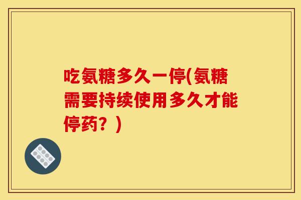 吃氨糖多久一停(氨糖需要持续使用多久才能停药？)