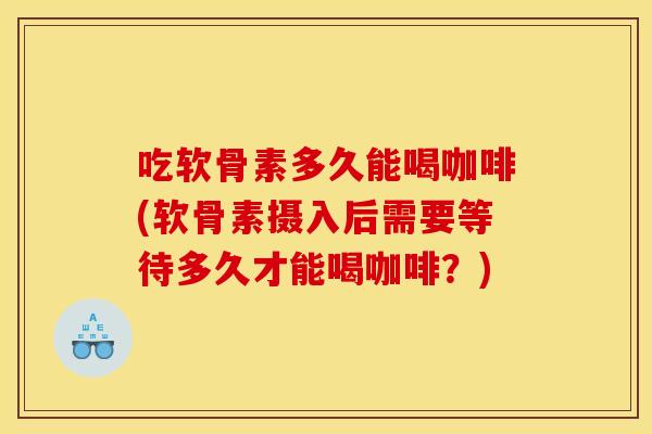 吃软骨素多久能喝咖啡(软骨素摄入后需要等待多久才能喝咖啡?) 吃软骨素多久能喝咖啡(软骨素摄入后需要等待多久才能喝咖啡?)