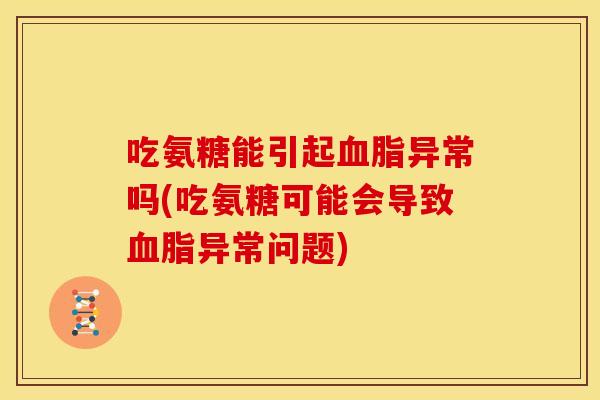 吃氨糖能引起血脂异常吗(吃氨糖可能会导致血脂异常问题)