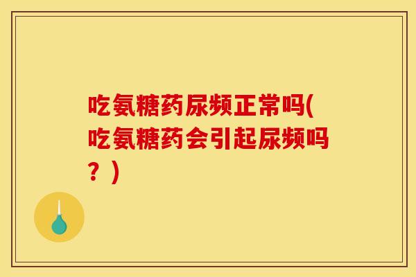 吃氨糖药尿频正常吗(吃氨糖药会引起尿频吗?) 吃氨糖药尿频正常吗(吃氨糖药会引起尿频吗?)