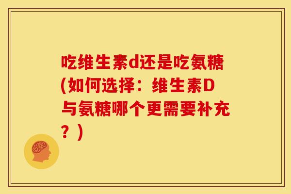 吃维生素d还是吃氨糖(如何选择：维生素D与氨糖哪个更需要补充？)