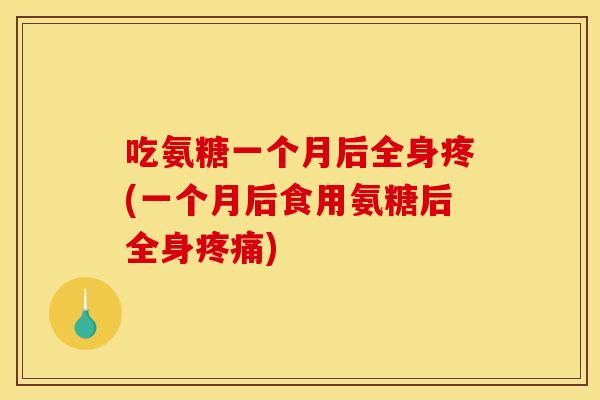 吃氨糖一个月后全身疼(一个月后食用氨糖后全身疼痛)