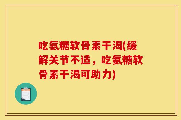 吃氨糖软骨素干渴(缓解关节不适，吃氨糖软骨素干渴可助力)