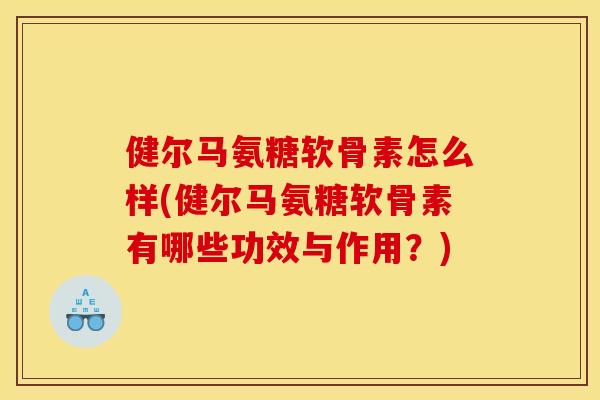 健尔马氨糖软骨素怎么样(健尔马氨糖软骨素有哪些功效与作用?) 健尔马氨糖软骨素怎么样(健尔马氨糖软骨素有哪些功效与作用?)