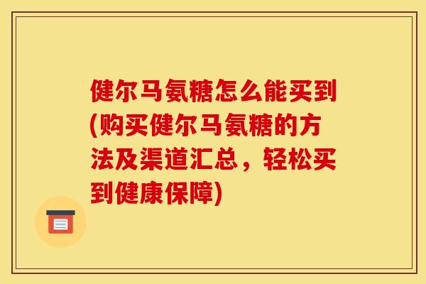 健尔马氨糖怎么能买到(购买健尔马氨糖的方法及渠道汇总，轻松买到健康保障)