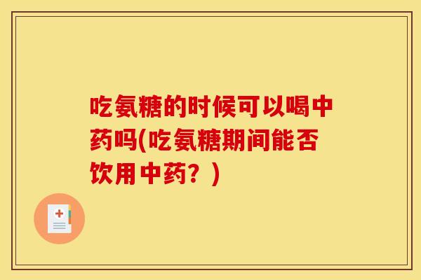 吃氨糖的时候可以喝中药吗(吃氨糖期间能否饮用中药？)