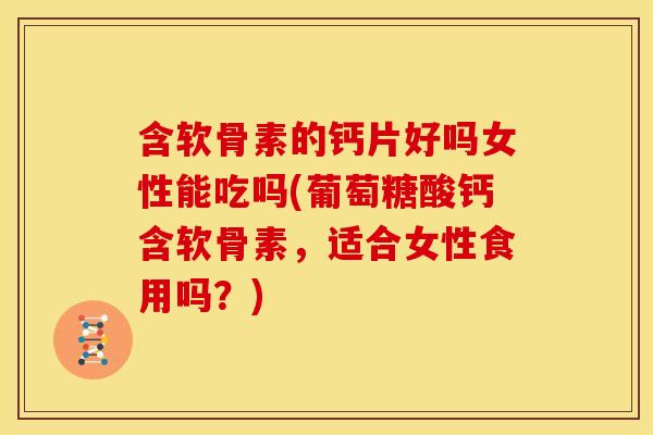 含软骨素的钙片好吗女性能吃吗(葡萄糖酸钙含软骨素，适合女性食用吗？)
