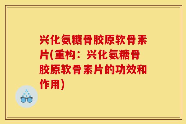 兴化氨糖骨胶原软骨素片(重构：兴化氨糖骨胶原软骨素片的功效和作用)