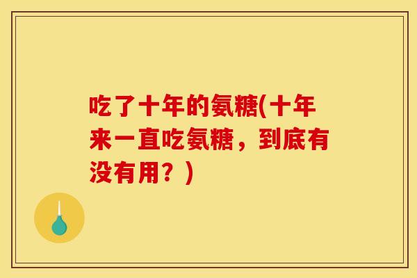 吃了十年的氨糖(十年来一直吃氨糖，到底有没有用？)