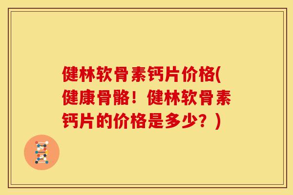 健林软骨素钙片价格(健康骨骼！健林软骨素钙片的价格是多少？)