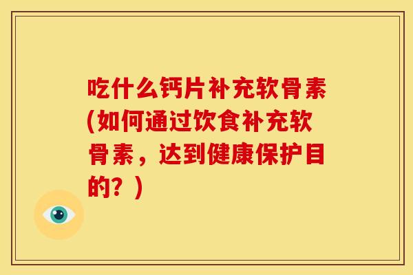 吃什么钙片补充软骨素(如何通过饮食补充软骨素，达到健康保护目的？)