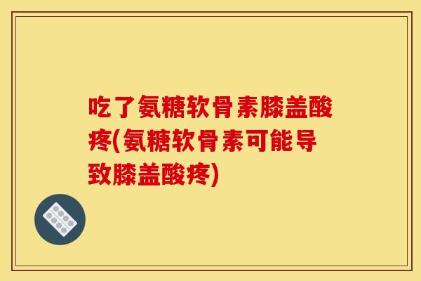 吃了氨糖软骨素膝盖酸疼(氨糖软骨素可能导致膝盖酸疼)