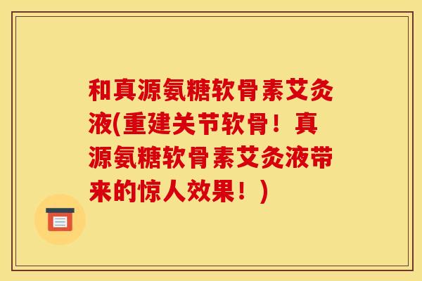 和真源氨糖软骨素艾灸液(重建关节软骨！真源氨糖软骨素艾灸液带来的惊人效果！)
