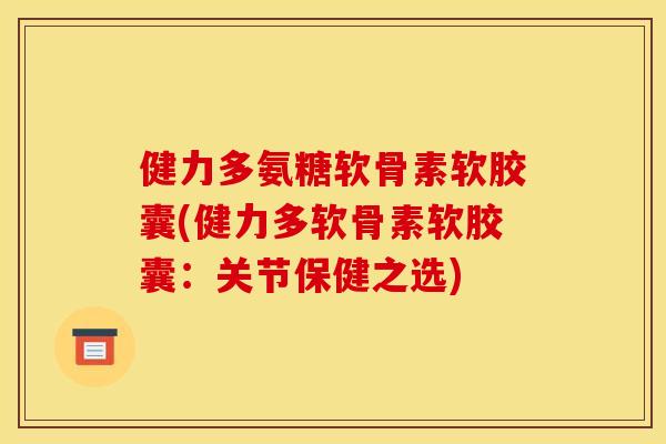 健力多氨糖软骨素软胶囊(健力多软骨素软胶囊：关节保健之选)