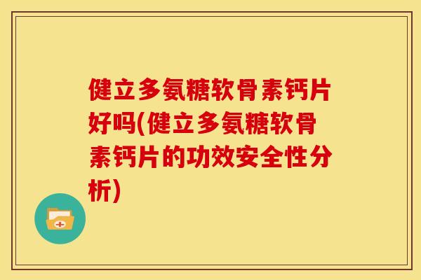 健立多氨糖软骨素钙片好吗(健立多氨糖软骨素钙片的功效安全性分析)
