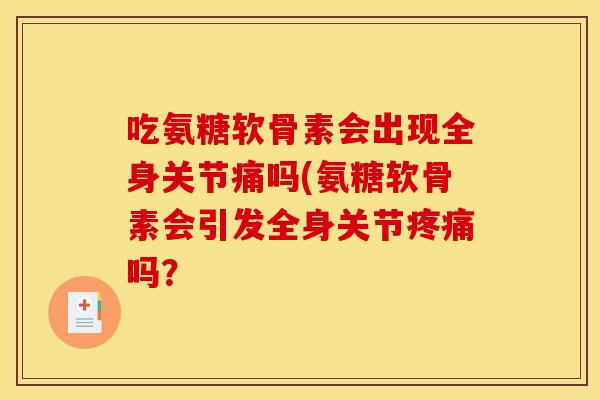 吃氨糖软骨素会出现全身关节痛吗(氨糖软骨素会引发全身关节吗? 吃氨糖软骨素会出现全身关节痛吗(氨糖软骨素会引发全身关节吗?