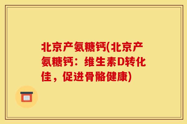 北京产氨糖钙(北京产氨糖钙：维生素D转化佳，促进骨骼健康)