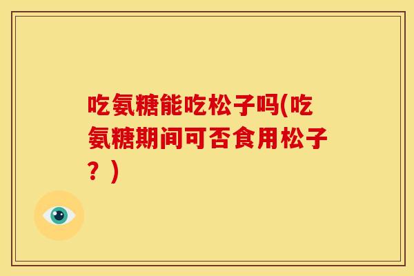 吃氨糖能吃松子吗(吃氨糖期间可否食用松子？)