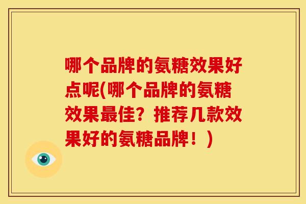 哪个品牌的氨糖效果好点呢(哪个品牌的氨糖效果最佳？推荐几款效果好的氨糖品牌！)