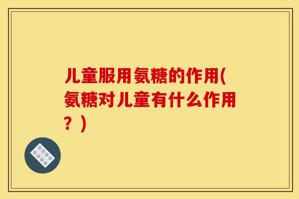 儿童服用氨糖的作用(氨糖对儿童有什么作用？)