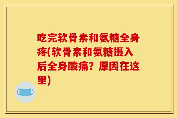 吃完软骨素和氨糖全身疼(软骨素和氨糖摄入后全身酸痛？原因在这里)
