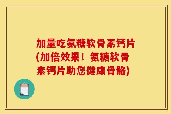 加量吃氨糖软骨素钙片(加倍效果！氨糖软骨素钙片助您健康骨骼)