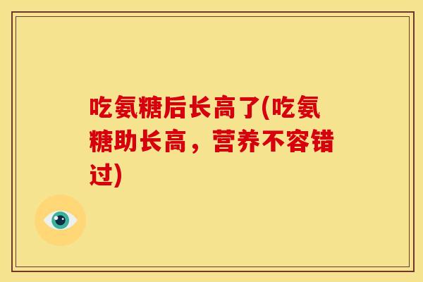 吃氨糖后长高了(吃氨糖助长高，营养不容错过)