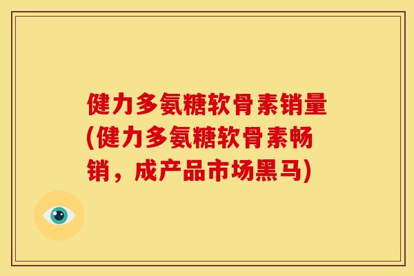 健力多氨糖软骨素销量(健力多氨糖软骨素畅销，成产品市场黑马)
