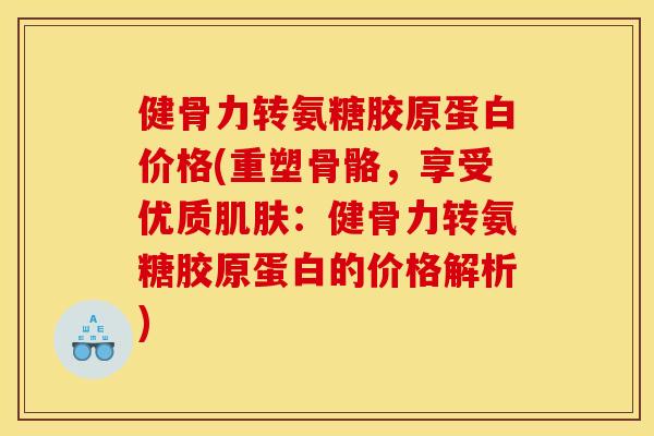 健骨力转氨糖胶原蛋白价格(重塑骨骼,享受优质:健骨力转氨糖胶原蛋白的价格解析) 健骨力转氨糖胶原蛋白价格(重塑骨骼,享受优质:健骨力转氨糖胶原蛋白的价格解析)