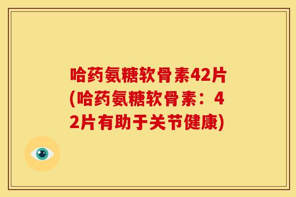 哈药氨糖软骨素42片(哈药氨糖软骨素：42片有助于关节健康)
