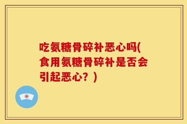 吃氨糖骨碎补恶心吗(食用氨糖骨碎补是否会引起恶心?) 吃氨糖骨碎补恶心吗(食用氨糖骨碎补是否会引起恶心?)
