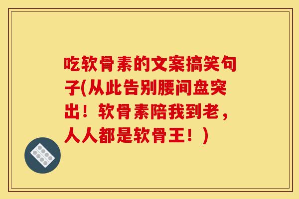 吃软骨素的文案搞笑句子(从此告别腰间盘突出！软骨素陪我到老，人人都是软骨王！)
