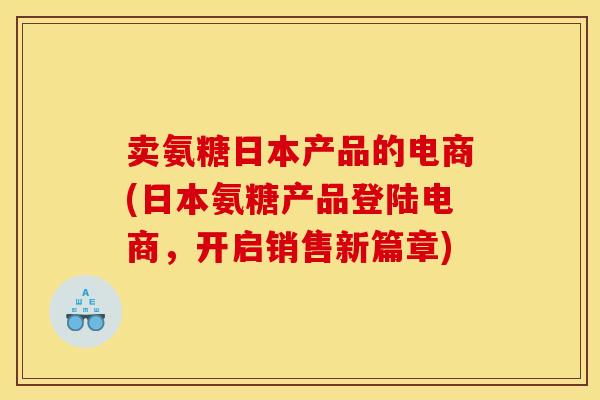 卖氨糖日本产品的电商(日本氨糖产品登陆电商,开启销售新篇章) 卖氨糖日本产品的电商(日本氨糖产品登陆电商,开启销售新篇章)