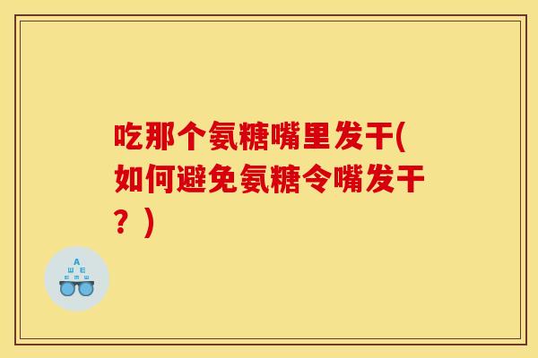 吃那个氨糖嘴里发干(如何避免氨糖令嘴发干？)