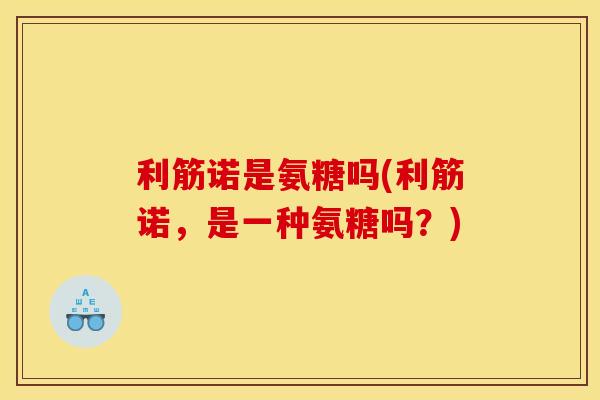 利筋诺是氨糖吗(利筋诺，是一种氨糖吗？)