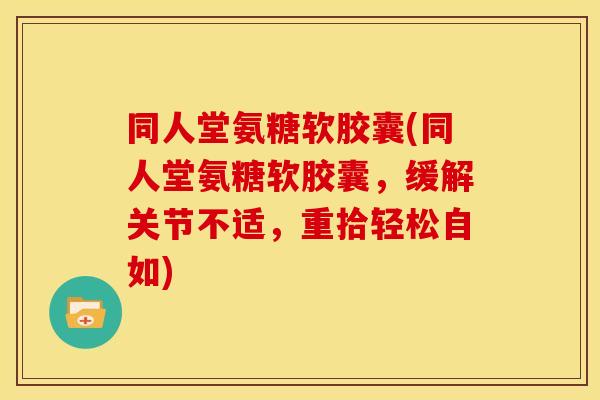 同人堂氨糖软胶囊(同人堂氨糖软胶囊，缓解关节不适，重拾轻松自如)
