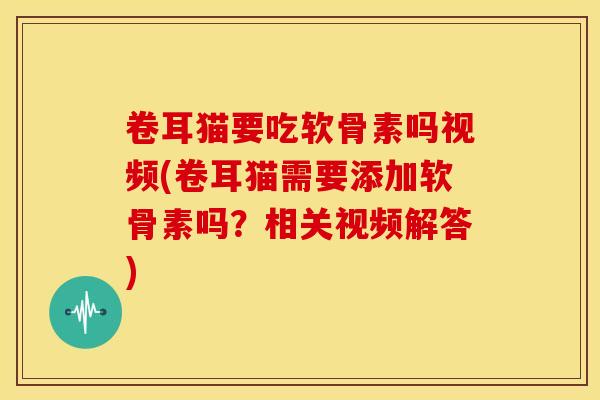 卷耳猫要吃软骨素吗视频(卷耳猫需要添加软骨素吗？相关视频解答)