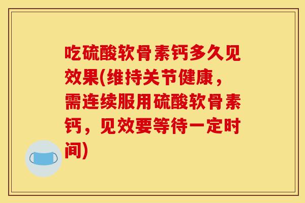 吃硫酸软骨素钙多久见效果(维持关节健康，需连续服用硫酸软骨素钙，见效要等待一定时间)