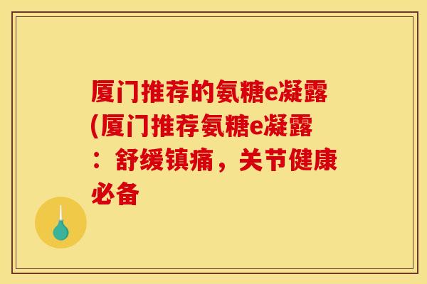 厦门推荐的氨糖e凝露(厦门推荐氨糖e凝露：舒缓镇痛，关节健康必备